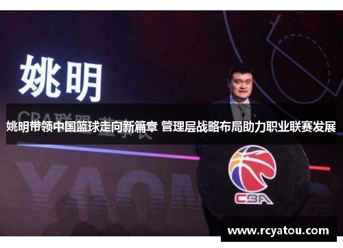 姚明带领中国篮球走向新篇章 管理层战略布局助力职业联赛发展