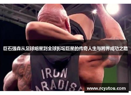 巨石强森从足球明星到全球影坛巨星的传奇人生与跨界成功之路