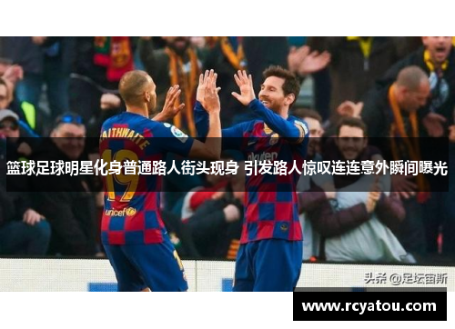 篮球足球明星化身普通路人街头现身 引发路人惊叹连连意外瞬间曝光