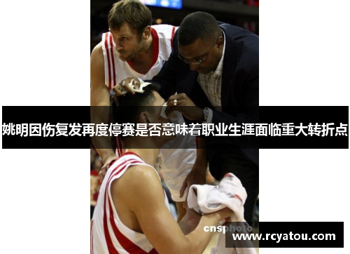 姚明因伤复发再度停赛是否意味着职业生涯面临重大转折点
