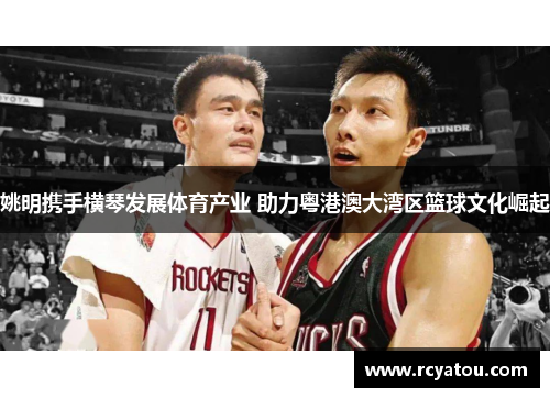 姚明携手横琴发展体育产业 助力粤港澳大湾区篮球文化崛起