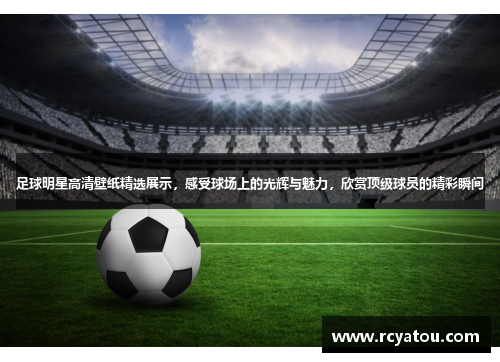 足球明星高清壁纸精选展示，感受球场上的光辉与魅力，欣赏顶级球员的精彩瞬间
