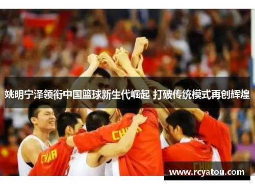 姚明宁泽领衔中国篮球新生代崛起 打破传统模式再创辉煌