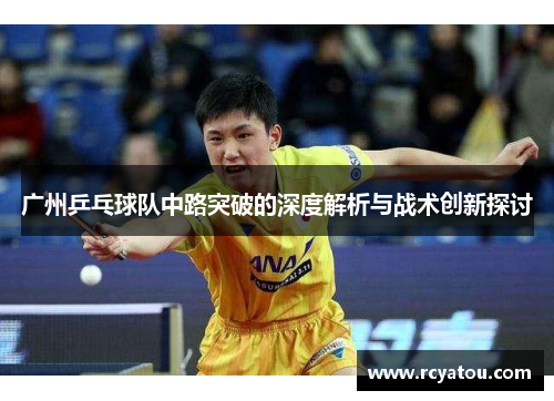 广州乒乓球队中路突破的深度解析与战术创新探讨