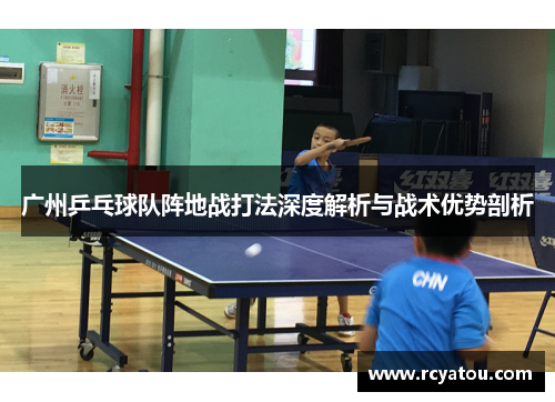 广州乒乓球队阵地战打法深度解析与战术优势剖析