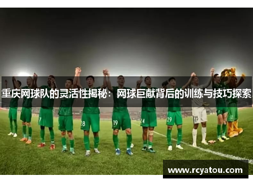 重庆网球队的灵活性揭秘：网球巨献背后的训练与技巧探索
