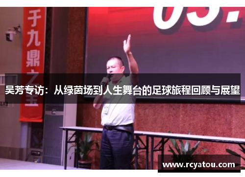 吴芳专访：从绿茵场到人生舞台的足球旅程回顾与展望