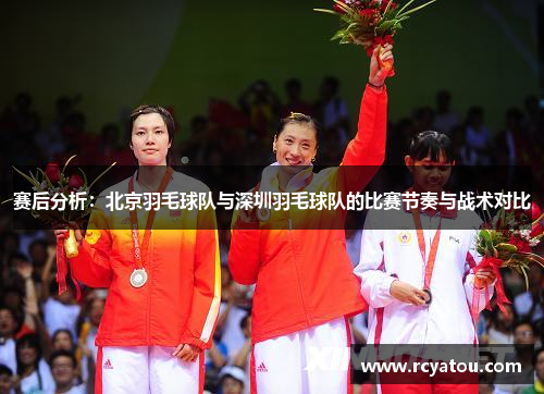 赛后分析：北京羽毛球队与深圳羽毛球队的比赛节奏与战术对比