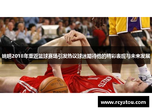 姚明2018年重返篮球赛场引发热议球迷期待他的精彩表现与未来发展