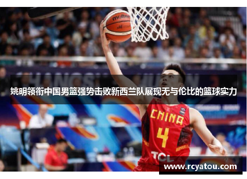 姚明领衔中国男篮强势击败新西兰队展现无与伦比的篮球实力