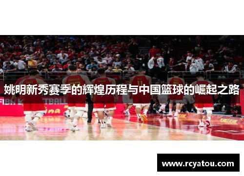 姚明新秀赛季的辉煌历程与中国篮球的崛起之路