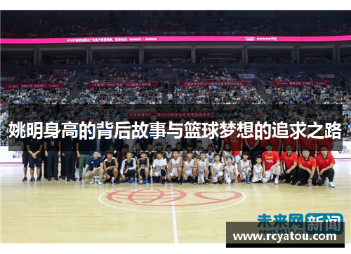 姚明身高的背后故事与篮球梦想的追求之路