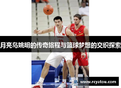 月亮岛姚明的传奇旅程与篮球梦想的交织探索