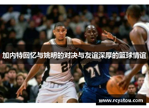 加内特回忆与姚明的对决与友谊深厚的篮球情谊