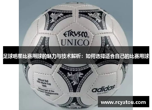 足球明星比赛用球的魅力与技术解析：如何选择适合自己的比赛用球