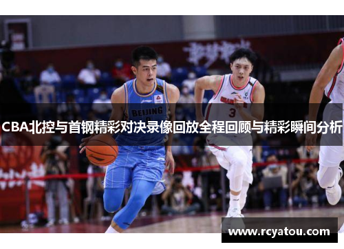 CBA北控与首钢精彩对决录像回放全程回顾与精彩瞬间分析