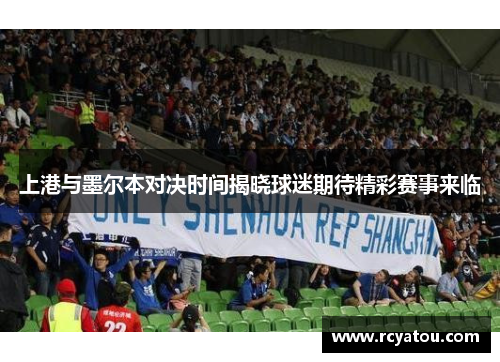上港与墨尔本对决时间揭晓球迷期待精彩赛事来临