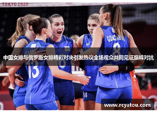 中国女排与俄罗斯女排精彩对决引发热议全场观众共同见证巅峰对抗