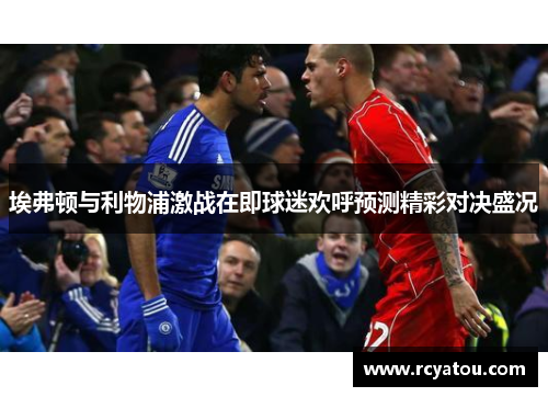 埃弗顿与利物浦激战在即球迷欢呼预测精彩对决盛况