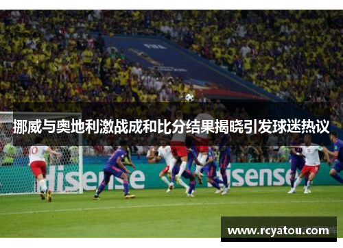 挪威与奥地利激战成和比分结果揭晓引发球迷热议