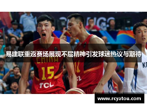 易建联重返赛场展现不屈精神引发球迷热议与期待