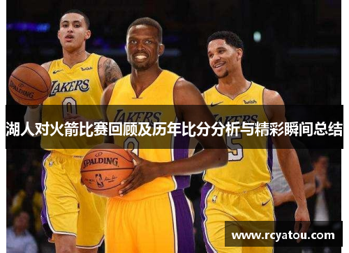 湖人对火箭比赛回顾及历年比分分析与精彩瞬间总结
