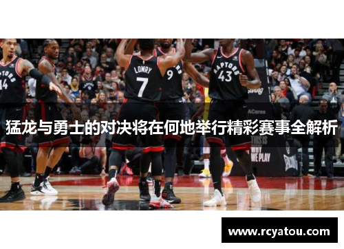 猛龙与勇士的对决将在何地举行精彩赛事全解析