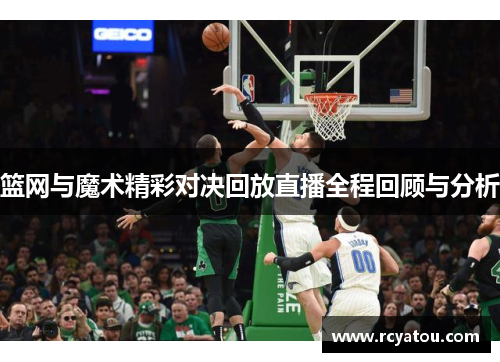 篮网与魔术精彩对决回放直播全程回顾与分析