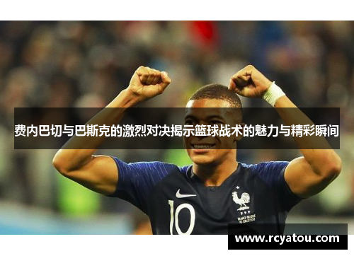 费内巴切与巴斯克的激烈对决揭示篮球战术的魅力与精彩瞬间